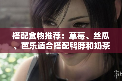 搭配食物推荐：草莓、丝瓜、芭乐适合搭配鸭脖和奶茶享用