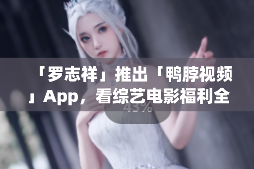 「罗志祥」推出「鸭脖视频」App，看综艺电影福利全免费。