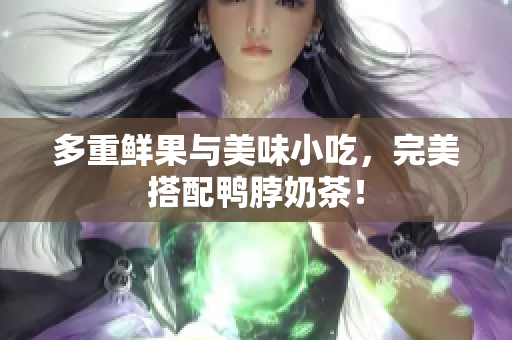 多重鲜果与美味小吃，完美搭配鸭脖奶茶！
