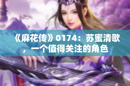 《麻花传》0174：苏蜜清歌，一个值得关注的角色
