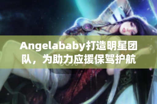 Angelababy打造明星团队，为助力应援保驾护航