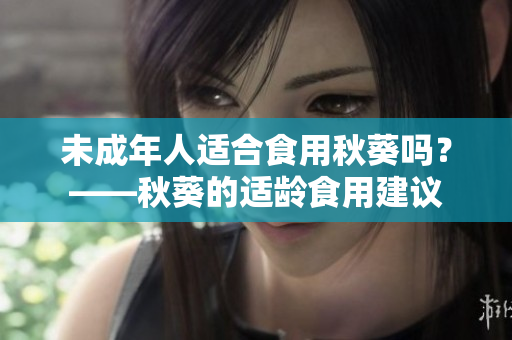 未成年人适合食用秋葵吗？——秋葵的适龄食用建议