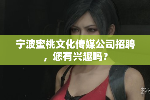 宁波蜜桃文化传媒公司招聘，您有兴趣吗？