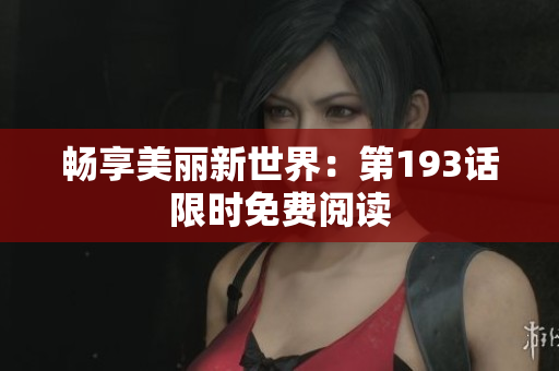 畅享美丽新世界：第193话限时免费阅读