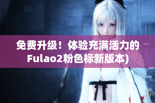 免费升级！体验充满活力的Fulao2粉色标新版本)