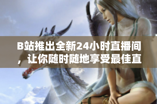B站推出全新24小时直播间，让你随时随地享受最佳直播体验