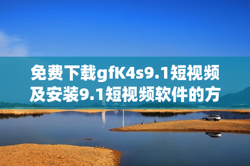 免费下载gfK4s9.1短视频及安装9.1短视频软件的方法