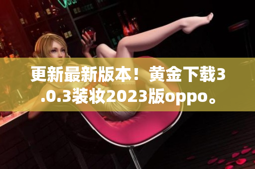 更新最新版本！黄金下载3.0.3装妆2023版oppo。