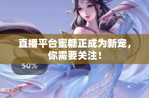 直播平台蜜糖正成为新宠，你需要关注！