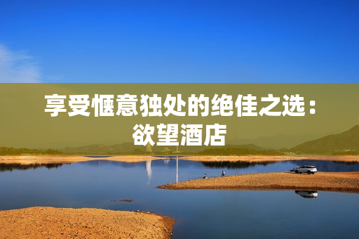 享受惬意独处的绝佳之选：欲望酒店
