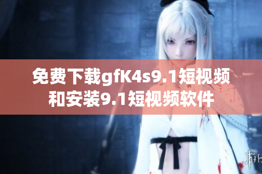 免费下载gfK4s9.1短视频和安装9.1短视频软件