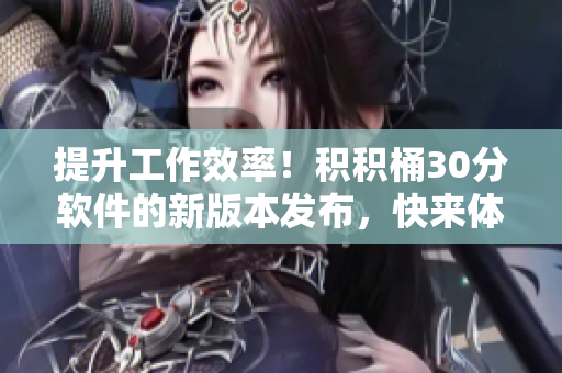 提升工作效率！积积桶30分软件的新版本发布，快来体验