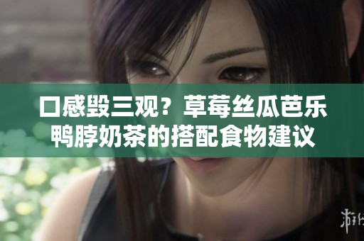 口感毁三观？草莓丝瓜芭乐鸭脖奶茶的搭配食物建议