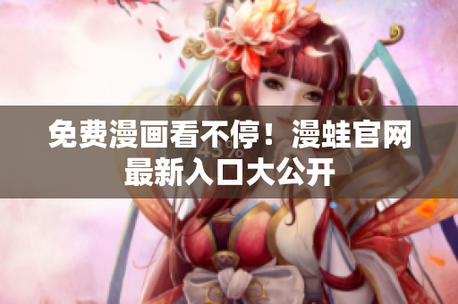 免费漫画看不停！漫蛙官网最新入口大公开