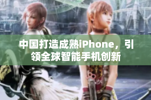中国打造成熟iPhone，引领全球智能手机创新