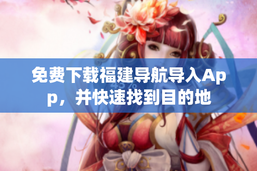 免费下载福建导航导入App，并快速找到目的地