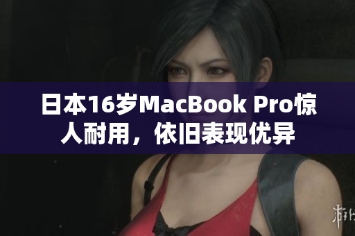 日本16岁MacBook Pro惊人耐用，依旧表现优异