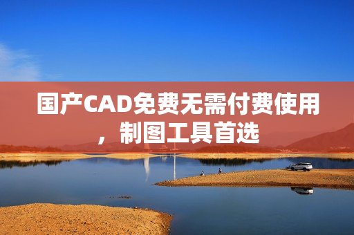 国产CAD免费无需付费使用，制图工具首选