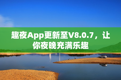 趣夜App更新至V8.0.7，让你夜晚充满乐趣