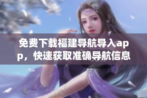 免费下载福建导航导入app，快速获取准确导航信息