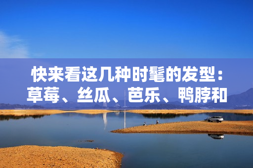 快来看这几种时髦的发型：草莓、丝瓜、芭乐、鸭脖和奶茶！