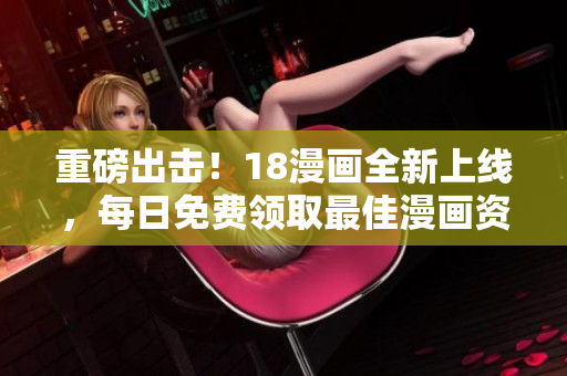 重磅出击！18漫画全新上线，每日免费领取最佳漫画资源