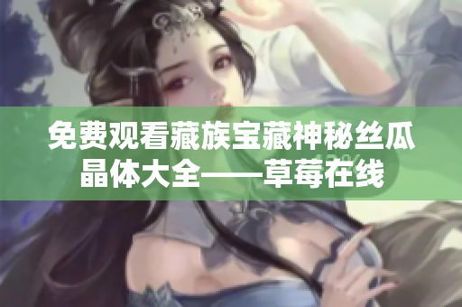 免费观看藏族宝藏神秘丝瓜晶体大全——草莓在线