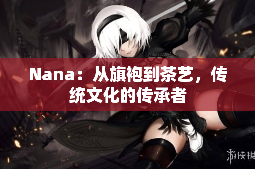 Nana：从旗袍到茶艺，传统文化的传承者