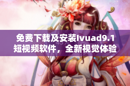 免费下载及安装Ivuad9.1短视频软件，全新视觉体验