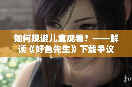 如何规避儿童观看？——解读《好色先生》下载争议