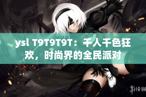 ysl T9T9T9T：千人千色狂欢，时尚界的全民派对