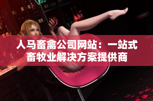 人马畜禽公司网站：一站式畜牧业解决方案提供商