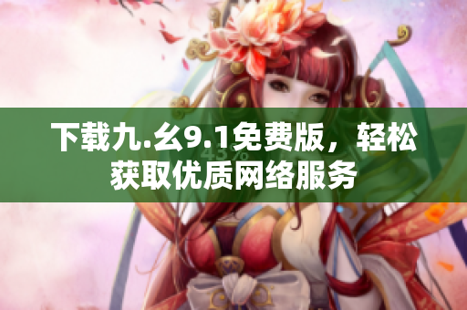 下载九.幺9.1免费版，轻松获取优质网络服务