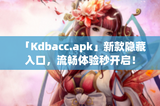 「Kdbacc.apk」新款隐藏入口，流畅体验秒开启！