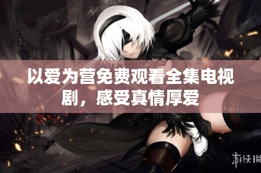 以爱为营免费观看全集电视剧，感受真情厚爱