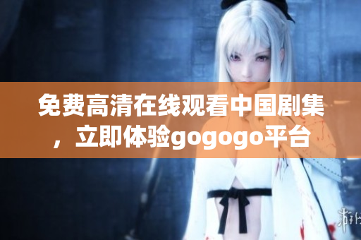 免费高清在线观看中国剧集，立即体验gogogo平台