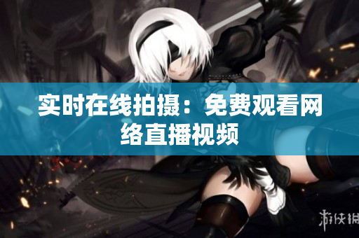 实时在线拍摄：免费观看网络直播视频