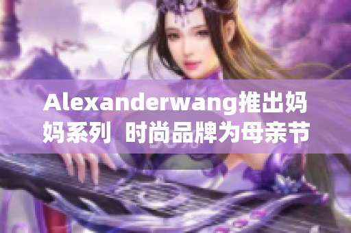 Alexanderwang推出妈妈系列  时尚品牌为母亲节献礼