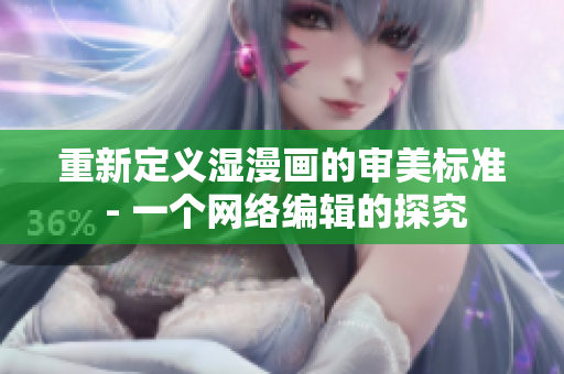 重新定义湿漫画的审美标准 - 一个网络编辑的探究