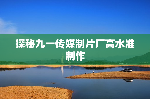 探秘九一传媒制片厂高水准制作