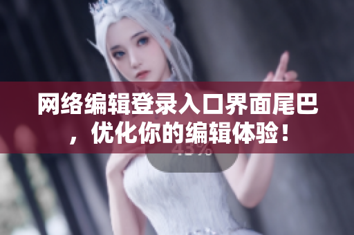 网络编辑登录入口界面尾巴，优化你的编辑体验！