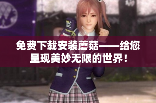 免费下载安装蘑菇——给您呈现美妙无限的世界！