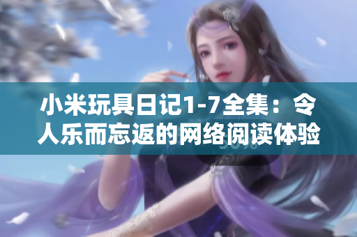 小米玩具日记1-7全集：令人乐而忘返的网络阅读体验