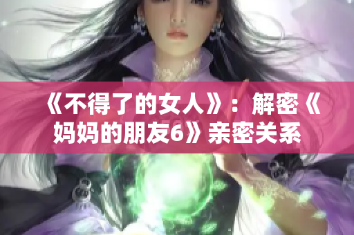 《不得了的女人》：解密《妈妈的朋友6》亲密关系