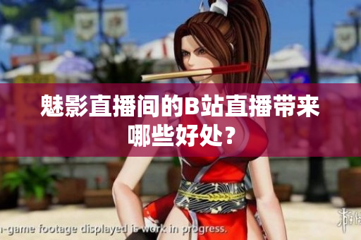 魅影直播间的B站直播带来哪些好处？