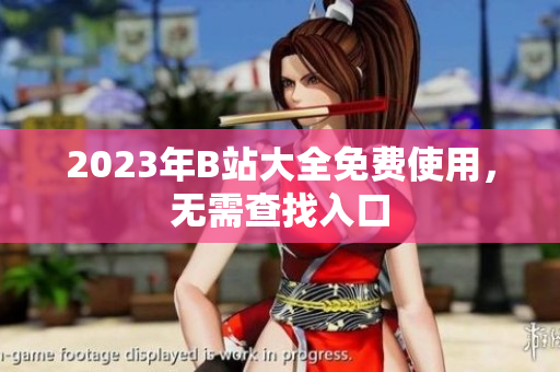 2023年B站大全免费使用，无需查找入口