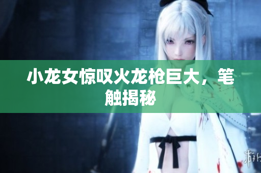 小龙女惊叹火龙枪巨大，笔触揭秘