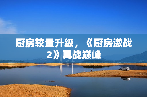 厨房较量升级，《厨房激战2》再战巅峰