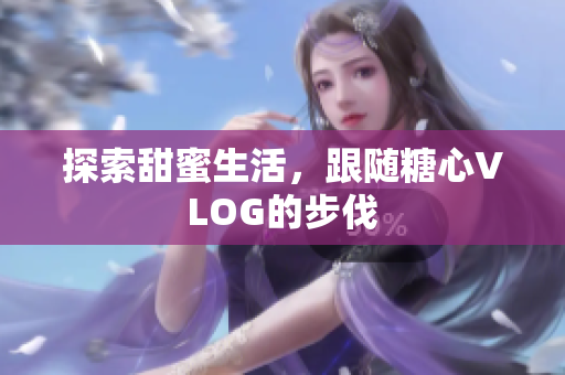 探索甜蜜生活，跟随糖心VLOG的步伐