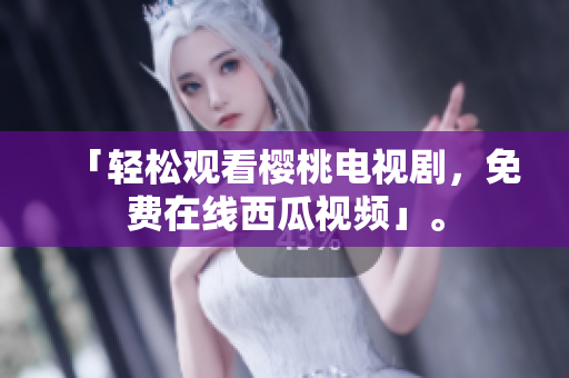 「轻松观看樱桃电视剧，免费在线西瓜视频」。